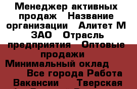 Менеджер активных продаж › Название организации ­ Алитет-М, ЗАО › Отрасль предприятия ­ Оптовые продажи › Минимальный оклад ­ 35 000 - Все города Работа » Вакансии   . Тверская обл.,Вышний Волочек г.